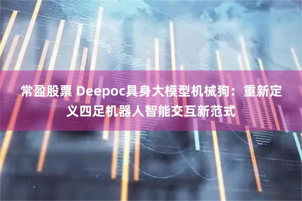 常盈股票 Deepoc具身大模型机械狗：重新定义四足机器人智能交互新范式