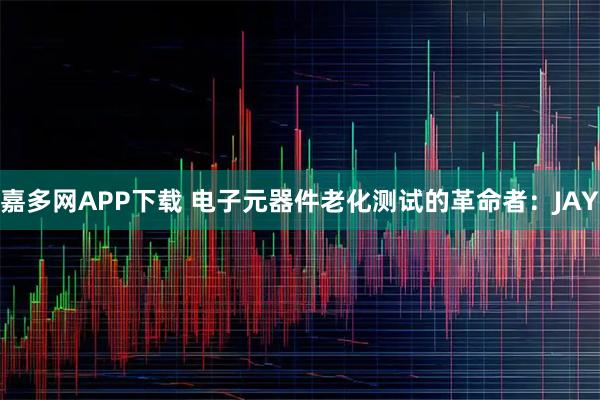 嘉多网APP下载 电子元器件老化测试的革命者：JAY