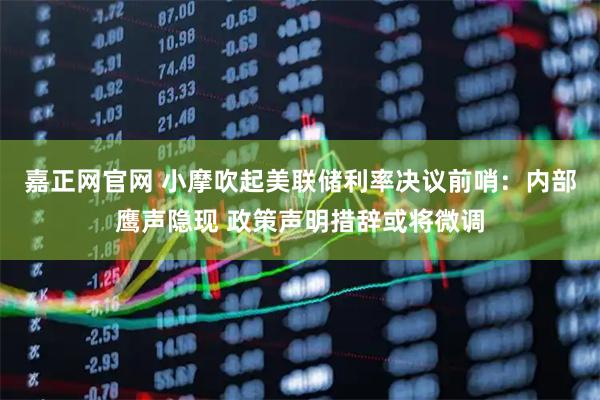 嘉正网官网 小摩吹起美联储利率决议前哨：内部鹰声隐现 政策声明措辞或将微调