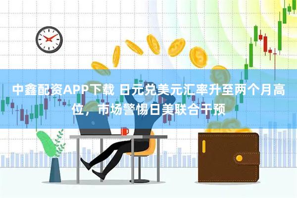 中鑫配资APP下载 日元兑美元汇率升至两个月高位，市场警惕日美联合干预