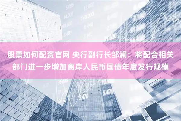 股票如何配资官网 央行副行长邹澜：将配合相关部门进一步增加离岸人民币国债年度发行规模