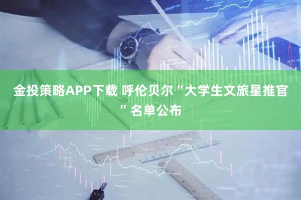 金投策略APP下载 呼伦贝尔“大学生文旅星推官”名单公布
