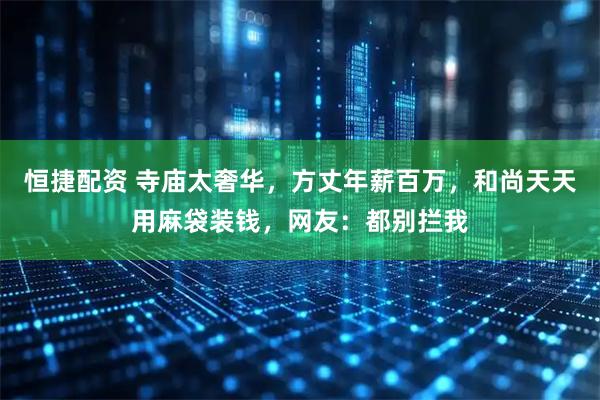 恒捷配资 寺庙太奢华，方丈年薪百万，和尚天天用麻袋装钱，网友：都别拦我