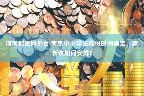 河南配资网平台 南京中小学生春假时间确定，家长该如何安排？