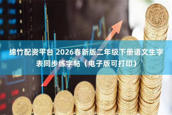 绵竹配资平台 2026春新版二年级下册语文生字表同步练字帖（电子版可打印）