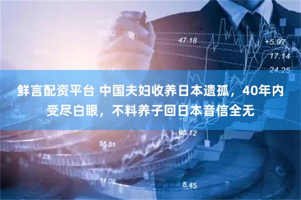 鲜言配资平台 中国夫妇收养日本遗孤，40年内受尽白眼，不料养子回日本音信全无