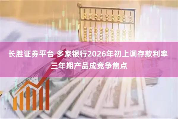 长胜证券平台 多家银行2026年初上调存款利率 三年期产品成竞争焦点