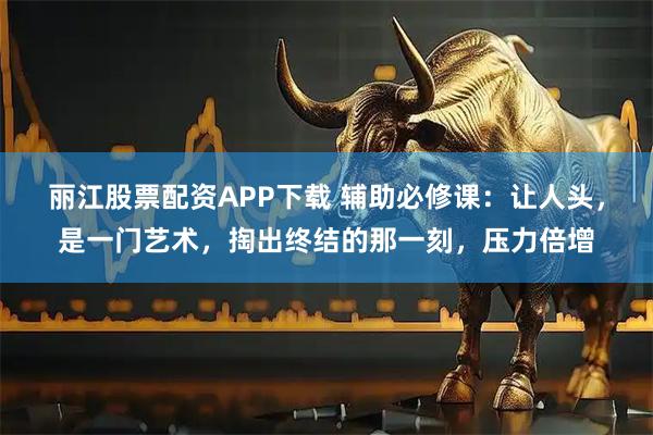 丽江股票配资APP下载 辅助必修课：让人头，是一门艺术，掏出终结的那一刻，压力倍增