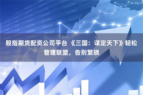 股指期货配资公司平台 《三国：谋定天下》轻松管理联盟，告别繁琐