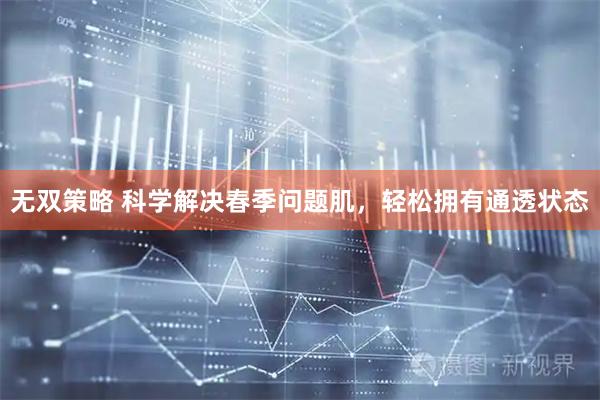 无双策略 科学解决春季问题肌，轻松拥有通透状态