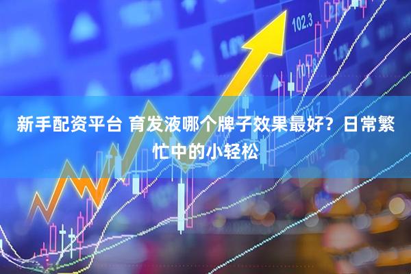 新手配资平台 育发液哪个牌子效果最好？日常繁忙中的小轻松