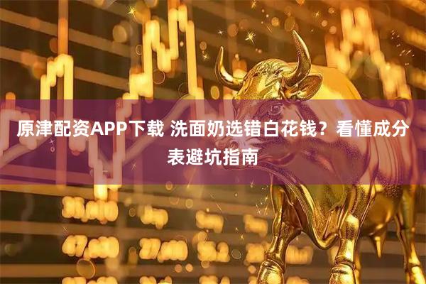 原津配资APP下载 洗面奶选错白花钱？看懂成分表避坑指南