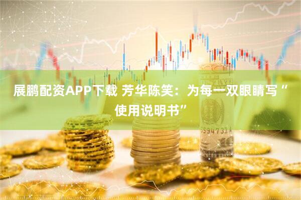 展鹏配资APP下载 芳华陈笑：为每一双眼睛写“使用说明书”