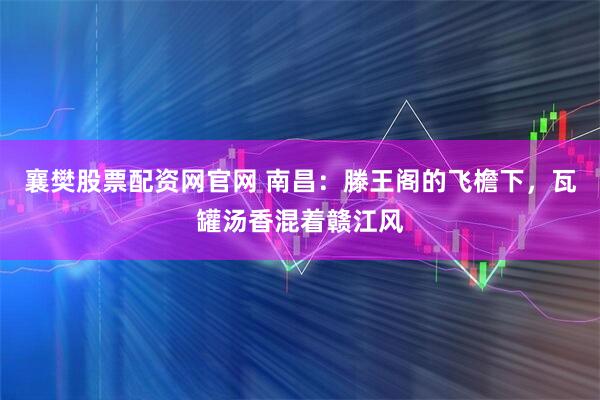 襄樊股票配资网官网 南昌：滕王阁的飞檐下，瓦罐汤香混着赣江风