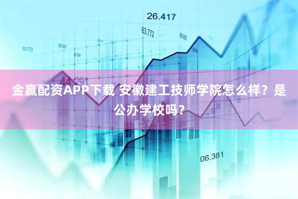 金赢配资APP下载 安徽建工技师学院怎么样？是公办学校吗？