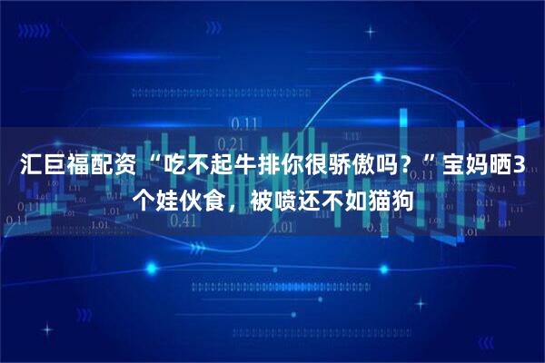 汇巨福配资 “吃不起牛排你很骄傲吗？”宝妈晒3个娃伙食，被喷还不如猫狗
