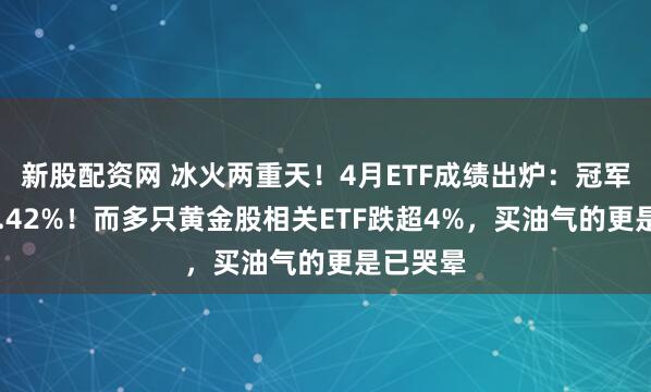 新股配资网 冰火两重天！4月ETF成绩出炉：冠军大赚37.42%！而多只黄金股相关ETF跌超4%，买油气的更是已哭晕