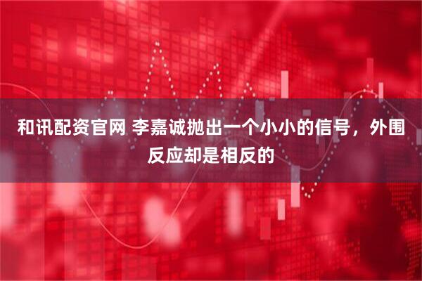 和讯配资官网 李嘉诚抛出一个小小的信号,外围反应却是相反的