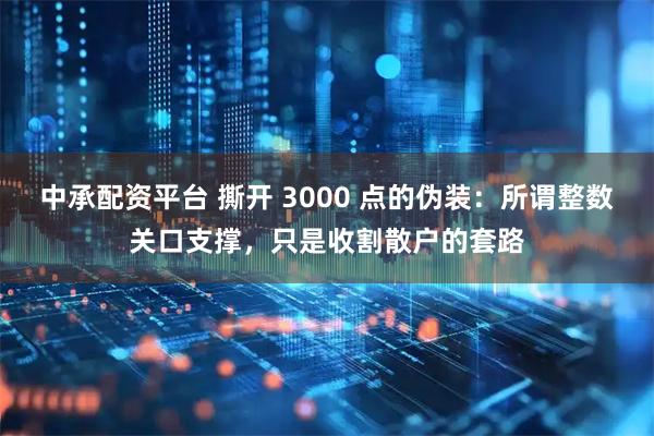中承配资平台 撕开 3000 点的伪装：所谓整数关口支撑，只是收割散户的套路