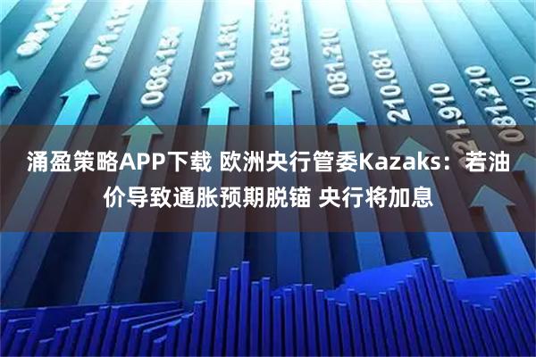 涌盈策略APP下载 欧洲央行管委Kazaks：若油价导致通胀预期脱锚 央行将加息