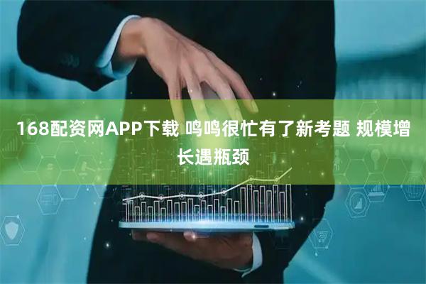 168配资网APP下载 鸣鸣很忙有了新考题 规模增长遇瓶颈