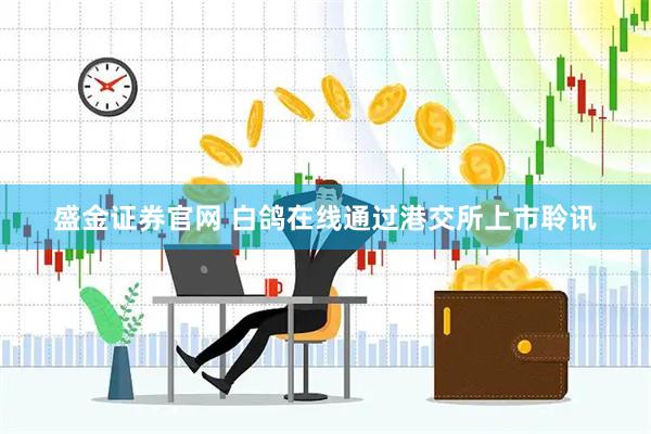 盛金证券官网 白鸽在线通过港交所上市聆讯