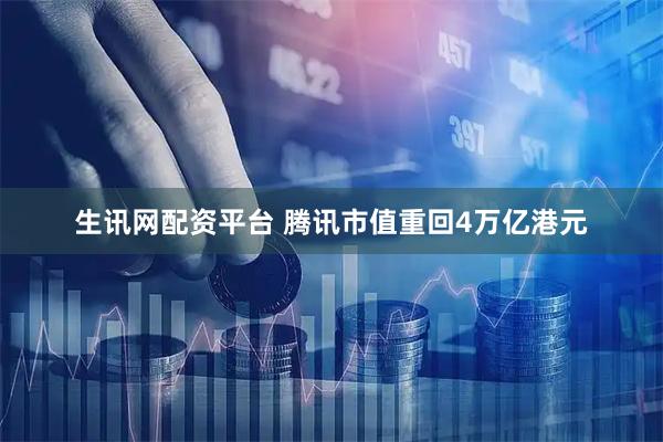 生讯网配资平台 腾讯市值重回4万亿港元