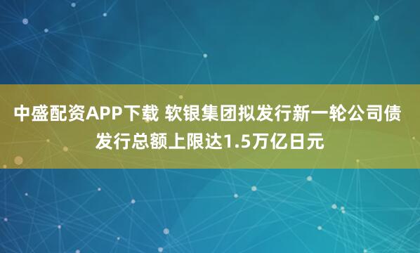 中盛配资APP下载 软银集团拟发行新一轮公司债 发行总额上限达1.5万亿日元
