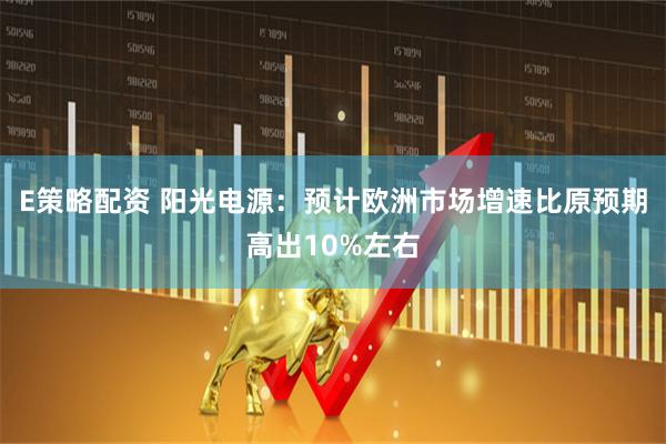 E策略配资 阳光电源：预计欧洲市场增速比原预期高出10%左右